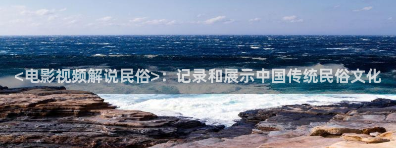 西瓜西瓜电影：<电影视频解说民俗>：记录和展示中国传统民俗文化