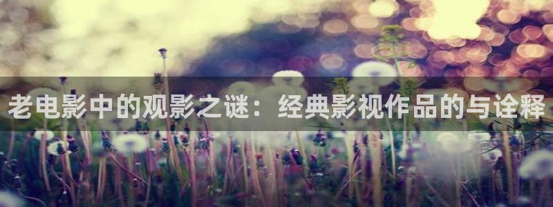 西瓜视频在线：老电影中的观影之谜：经典影视作品的与诠释