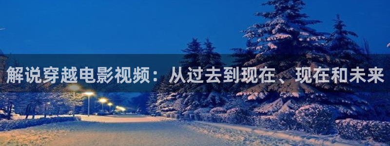 南海归墟连续剧免费观看西瓜：解说穿越电影视频：从过去到现在、现在和未来